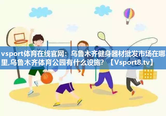 <strong>vsport体育在线官网：乌鲁木齐健身器材批发市场在哪里,乌鲁木齐体育公园有什么设施？</strong>