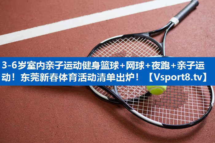 3-6岁室内亲子运动健身篮球+网球+夜跑+亲子运动！东莞新春体育活动清单出炉！