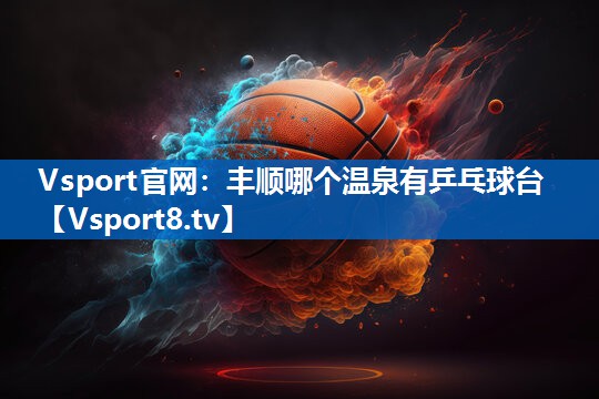 <strong>Vsport官网：丰顺哪个温泉有乒乓球台</strong>