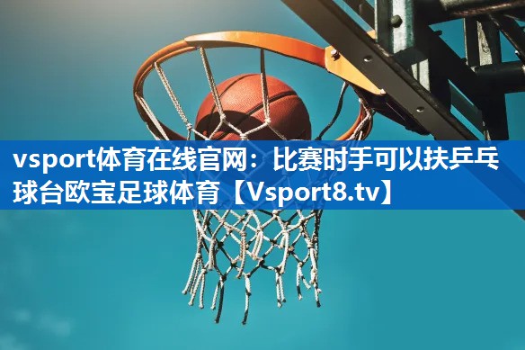 <strong>vsport体育在线官网：比赛时手可以扶乒乓球台欧宝足球体育</strong>