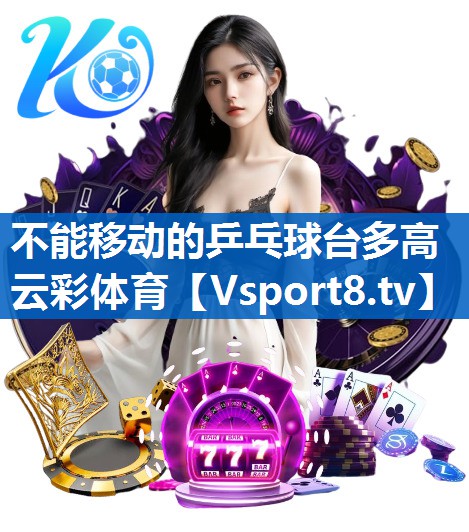 <strong>不能移动的乒乓球台多高云彩体育</strong>