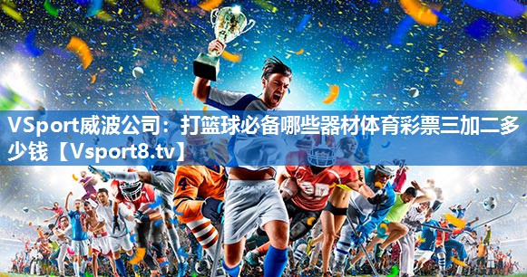 VSport威波公司：打篮球必备哪些器材体育彩票三加二多少钱