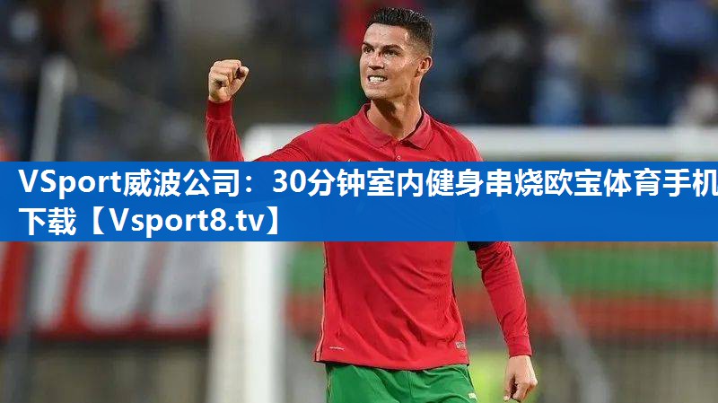 <strong>VSport威波公司：30分钟室内健身串烧欧宝体育手机下载</strong>