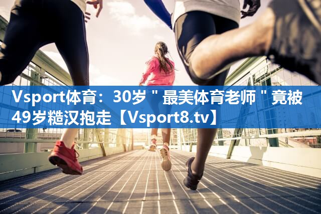 Vsport体育：30岁＂最美体育老师＂竟被49岁糙汉抱走