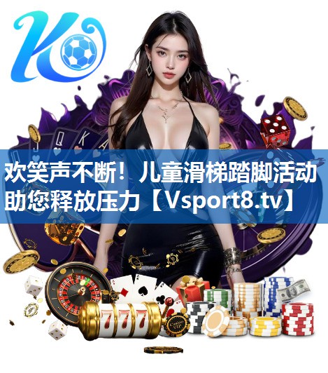 欢笑声不断！儿童滑梯踏脚活动助您释放压力