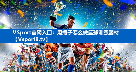<strong>VSport官网入口：用瓶子怎么做篮球训练器材</strong>