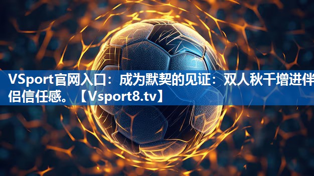 VSport官网入口：成为默契的见证：双人秋千增进伴侣信任感。