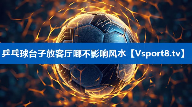 乒乓球台子放客厅哪不影响风水