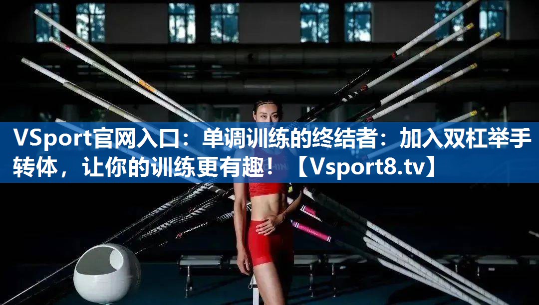 单调训练的终结者：加入双杠举手转体，让你的训练更有趣！