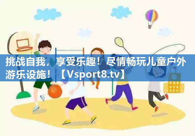 挑战自我，享受乐趣！尽情畅玩儿童户外游乐设施！