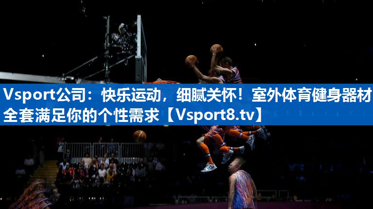 Vsport公司：快乐运动，细腻关怀！室外体育健身器材全套满足你的个性需求